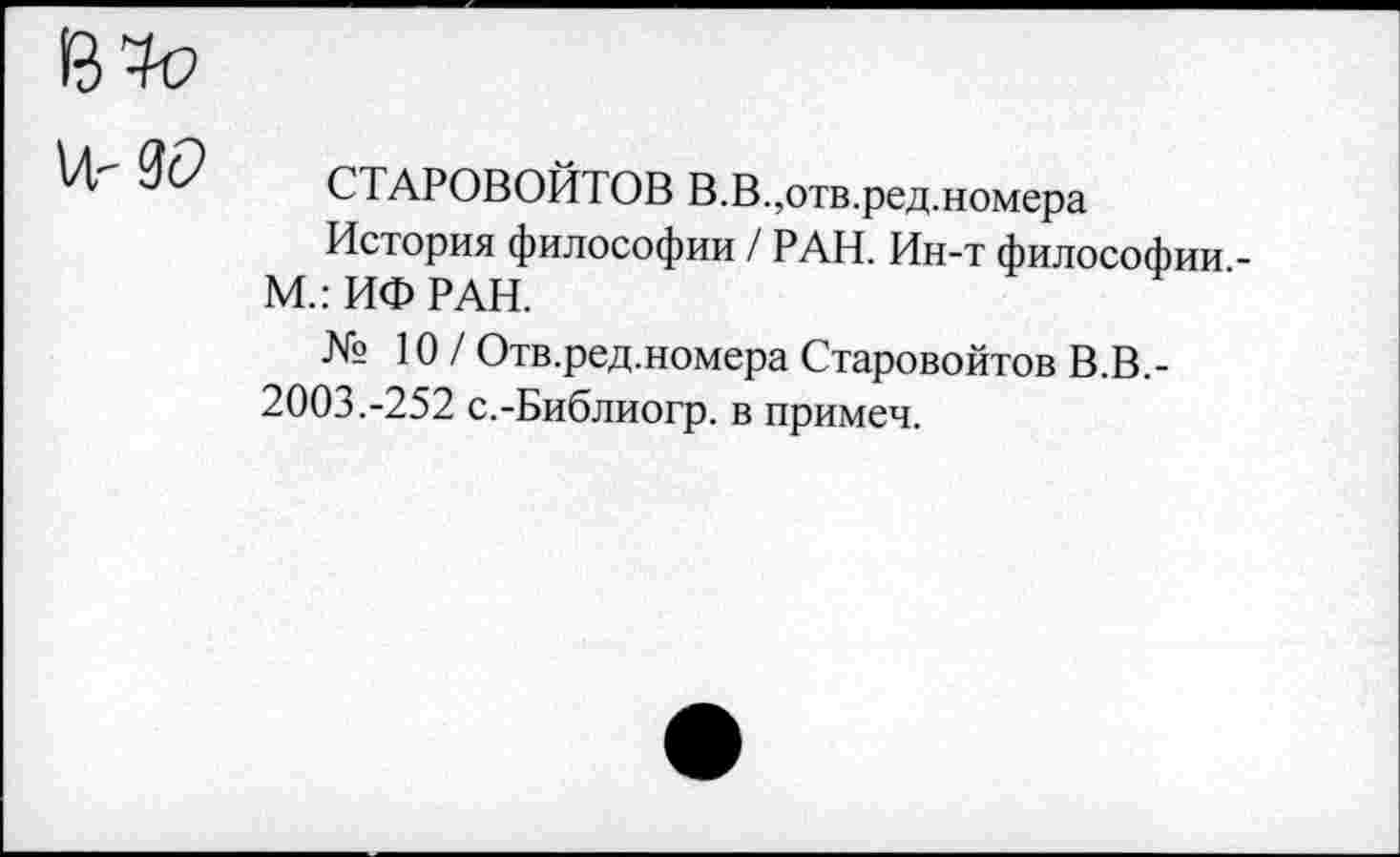 ﻿СТАРОВОЙТОВ В.В.,отв.ред.номера
История философии / РАН. Ин-т философии -М.: ИФ РАН.
№ 10 / Отв.ред.номера Старовойтов В.В.-2003.-252 с.-Библиогр. в примеч.